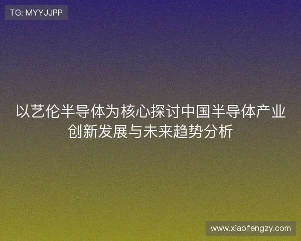 以艺伦半导体为核心探讨中国半导体产业创新发展与未来趋势分析
