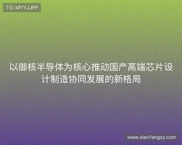 以御核半导体为核心推动国产高端芯片设计制造协同发展的新格局