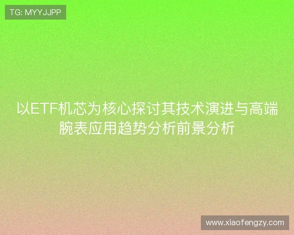 以ETF机芯为核心探讨其技术演进与高端腕表应用趋势分析前景分析
