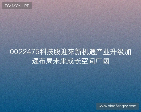 0022475科技股迎来新机遇产业升级加速布局未来成长空间广阔